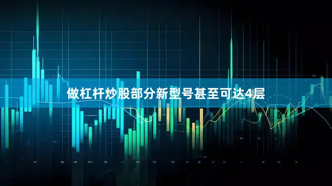 做杠杆炒股部分新型号甚至可达4层
