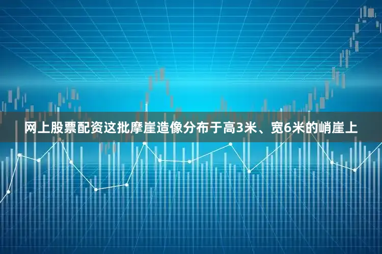 网上股票配资这批摩崖造像分布于高3米、宽6米的峭崖上