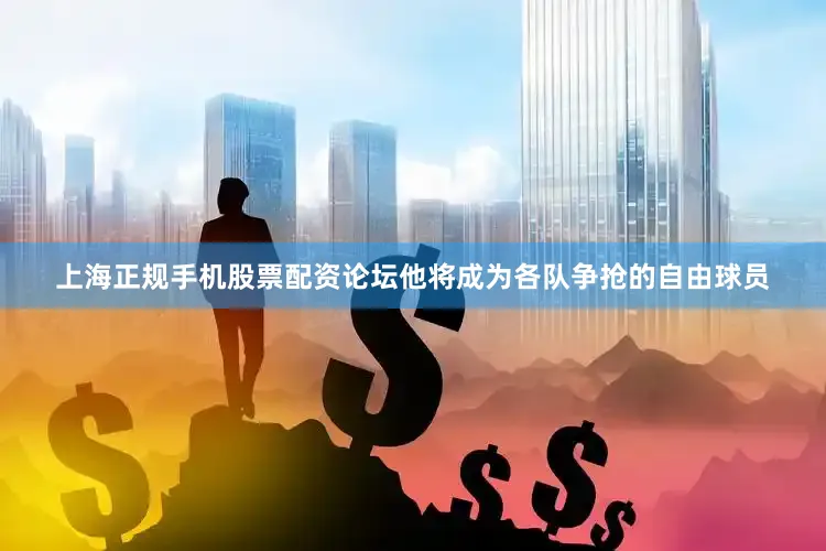 上海正规手机股票配资论坛他将成为各队争抢的自由球员
