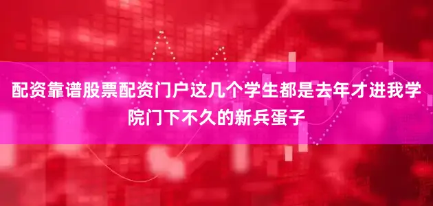 配资靠谱股票配资门户这几个学生都是去年才进我学院门下不久的新兵蛋子