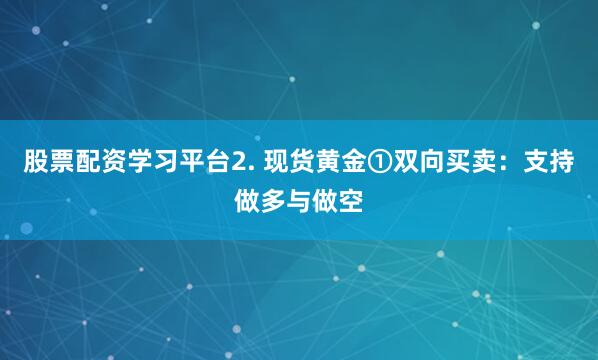 股票配资学习平台2. 现货黄金①双向买卖：支持做多与做空