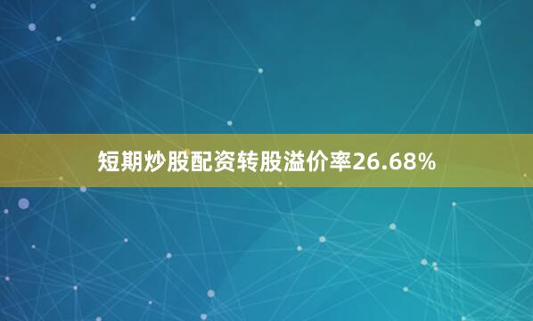 短期炒股配资转股溢价率26.68%
