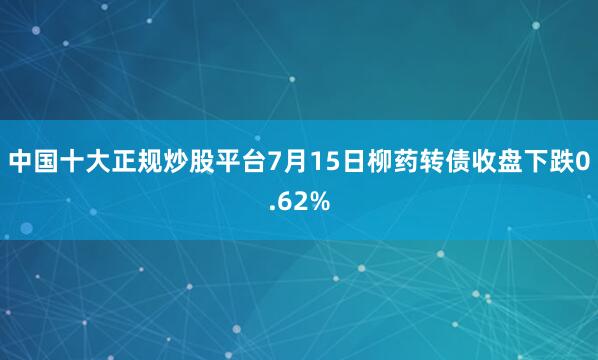 中国十大正规炒股平台7月15日柳药转债收盘下跌0.62%
