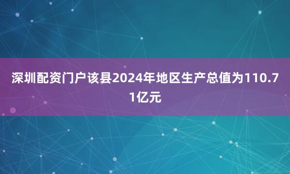 深圳配资门户该县2024年地区生产总值为110.71亿元