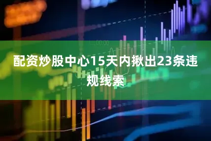 配资炒股中心15天内揪出23条违规线索