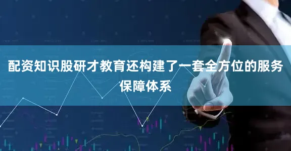 配资知识股研才教育还构建了一套全方位的服务保障体系