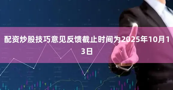 配资炒股技巧意见反馈截止时间为2025年10月13日