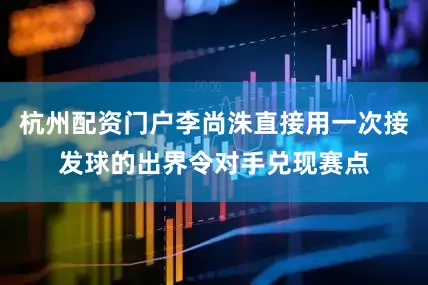 杭州配资门户李尚洙直接用一次接发球的出界令对手兑现赛点