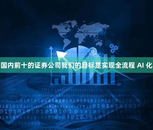 国内前十的证券公司我们的目标是实现全流程 AI 化