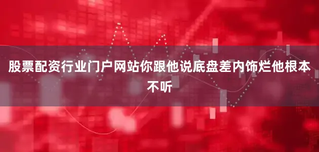 股票配资行业门户网站你跟他说底盘差内饰烂他根本不听