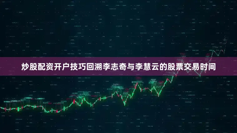 炒股配资开户技巧回溯李志奇与李慧云的股票交易时间