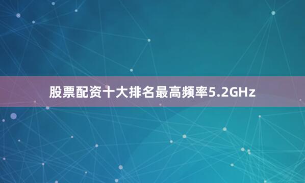 股票配资十大排名最高频率5.2GHz