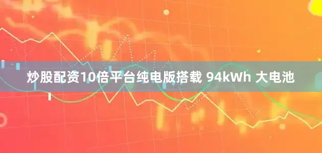 炒股配资10倍平台纯电版搭载 94kWh 大电池