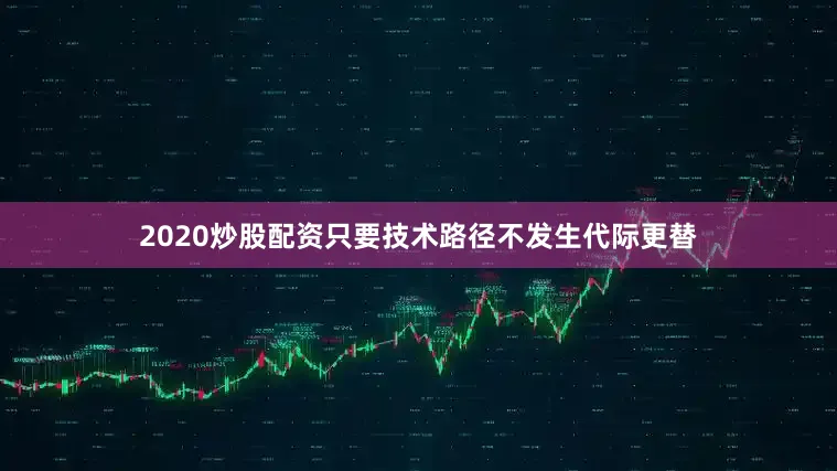 2020炒股配资只要技术路径不发生代际更替