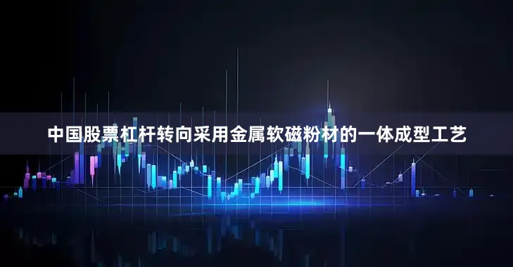 中国股票杠杆转向采用金属软磁粉材的一体成型工艺