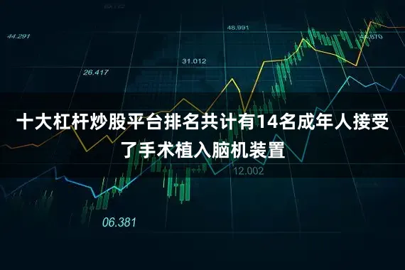 十大杠杆炒股平台排名共计有14名成年人接受了手术植入脑机装置