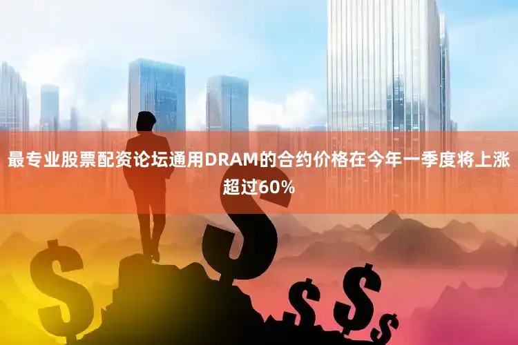 最专业股票配资论坛通用DRAM的合约价格在今年一季度将上涨超过60%
