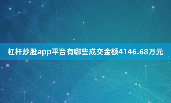 杠杆炒股app平台有哪些成交金额4146.68万元