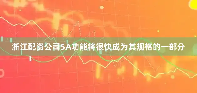 浙江配资公司5A功能将很快成为其规格的一部分