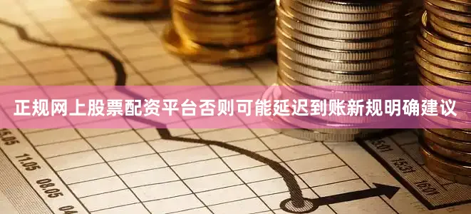 正规网上股票配资平台否则可能延迟到账新规明确建议