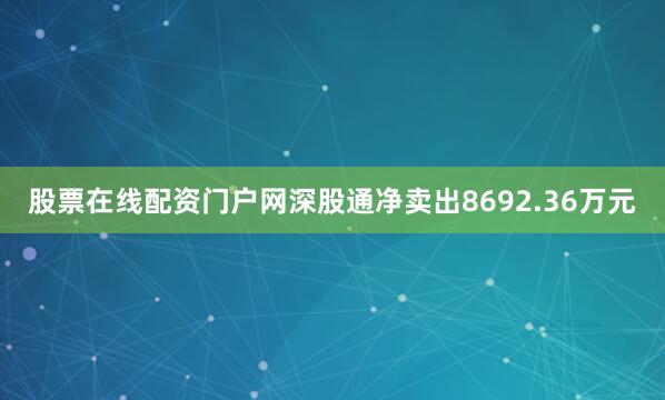 股票在线配资门户网深股通净卖出8692.36万元