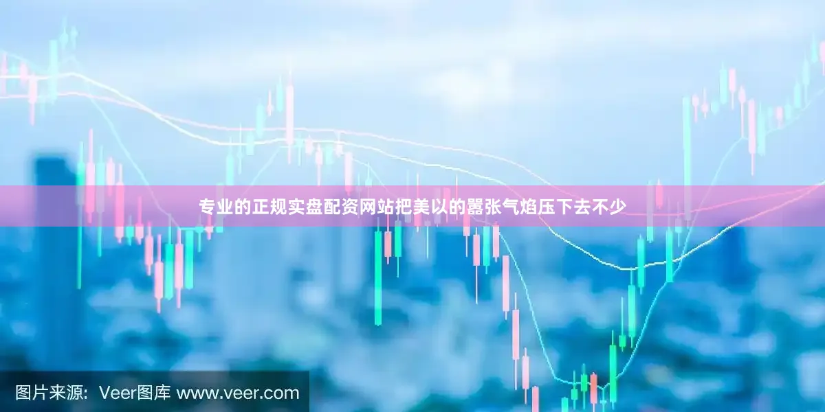 专业的正规实盘配资网站把美以的嚣张气焰压下去不少