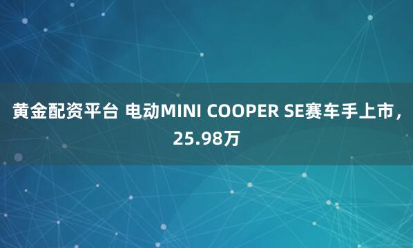 黄金配资平台 电动MINI COOPER SE赛车手上市，25.98万