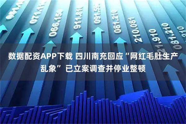数据配资APP下载 四川南充回应“网红毛肚生产乱象” 已立案调查并停业整顿