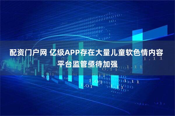 配资门户网 亿级APP存在大量儿童软色情内容 平台监管亟待加强