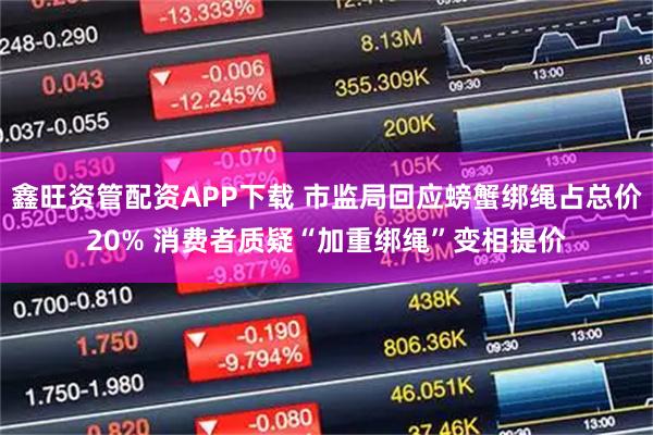 鑫旺资管配资APP下载 市监局回应螃蟹绑绳占总价20% 消费者质疑“加重绑绳”变相提价