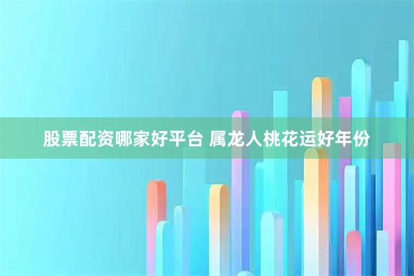 股票配资哪家好平台 属龙人桃花运好年份