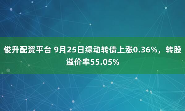 俊升配资平台 9月25日绿动转债上涨0.36%，转股溢价率55.05%