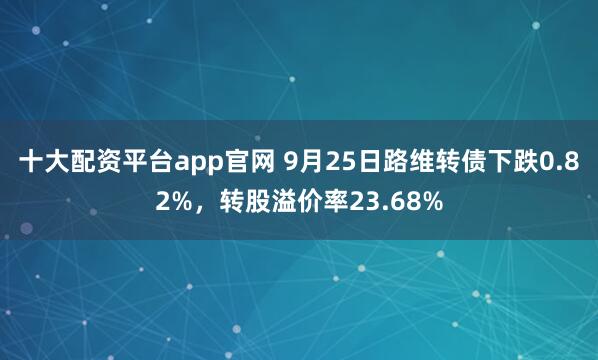十大配资平台app官网 9月25日路维转债下跌0.82%，转股溢价率23.68%