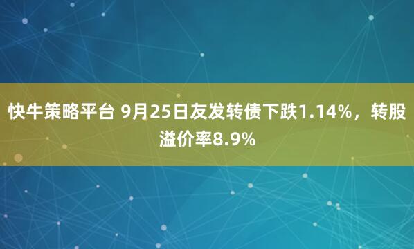 快牛策略平台 9月25日友发转债下跌1.14%，转股溢价率8.9%