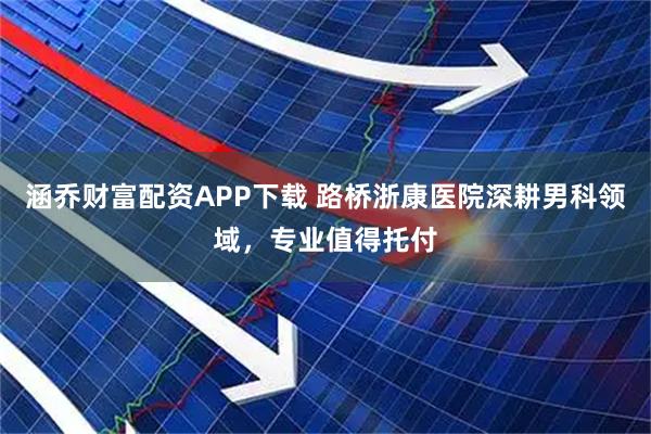 涵乔财富配资APP下载 路桥浙康医院深耕男科领域,专业值得托付