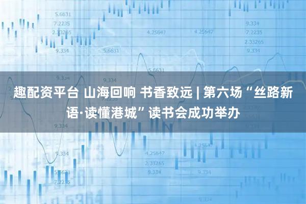 趣配资平台 山海回响 书香致远 | 第六场“丝路新语·读懂港城”读书会成功举办