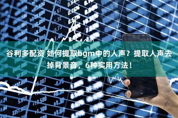 谷利多配资 如何提取bgm中的人声？提取人声去掉背景音，6种实用方法！