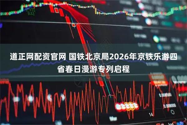 道正网配资官网 国铁北京局2026年京铁乐游四省春日漫游专列启程