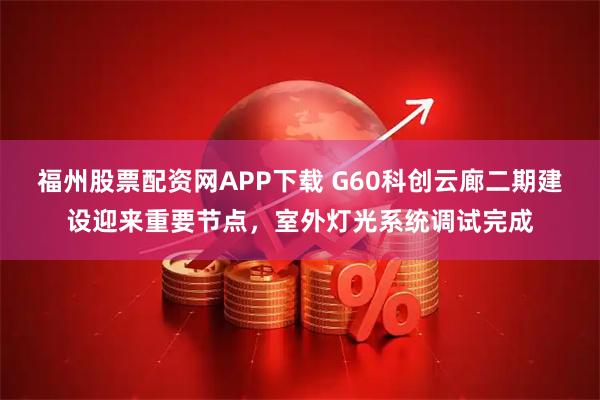 福州股票配资网APP下载 G60科创云廊二期建设迎来重要节点,室外灯光系统调试完成