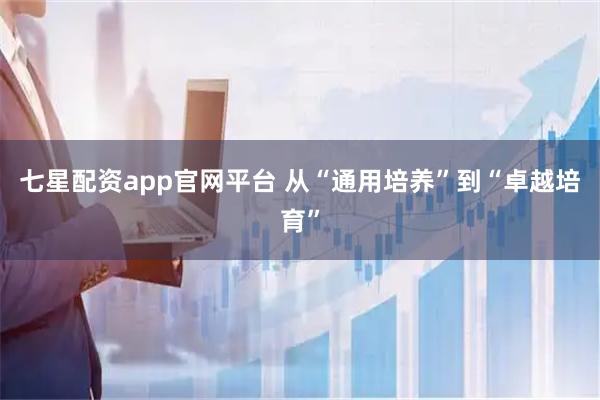 七星配资app官网平台 从“通用培养”到“卓越培育”
