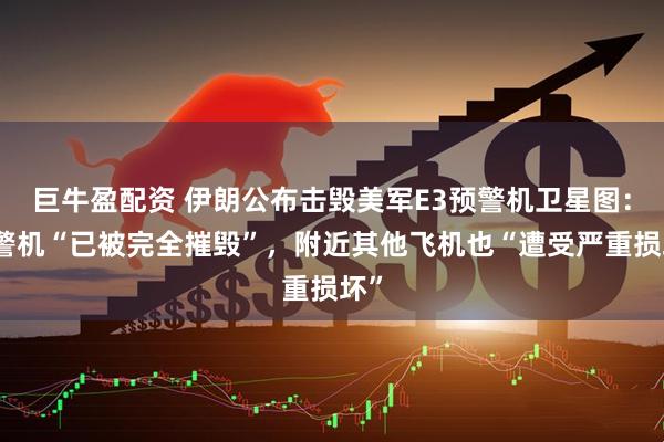 巨牛盈配资 伊朗公布击毁美军E3预警机卫星图:预警机“已被完全摧毁”,附近其他飞机也“遭受严重损坏”