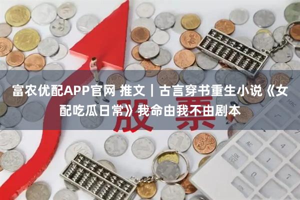 富农优配APP官网 推文|古言穿书重生小说《女配吃瓜日常》我命由我不由剧本