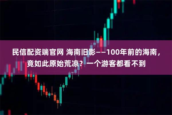 民信配资端官网 海南旧影——100年前的海南,竟如此原始荒凉?一个游客都看不到