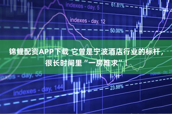 锦鲤配资APP下载 它曾是宁波酒店行业的标杆,很长时间里“一房难求”!