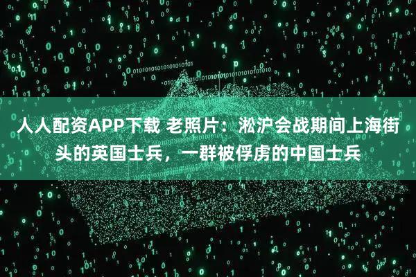 人人配资APP下载 老照片:淞沪会战期间上海街头的英国士兵,一群被俘虏的中国士兵