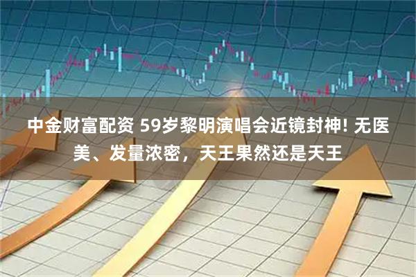 中金财富配资 59岁黎明演唱会近镜封神! 无医美、发量浓密，天王果然还是天王