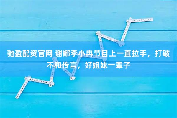 驰盈配资官网 谢娜李小冉节目上一直拉手，打破不和传言，好姐妹一辈子