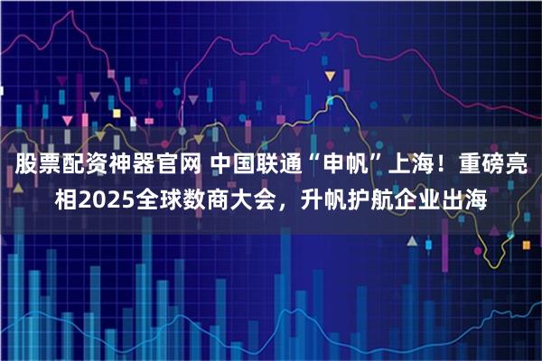 股票配资神器官网 中国联通“申帆”上海!重磅亮相2025全球数商大会,升帆护航企业出海