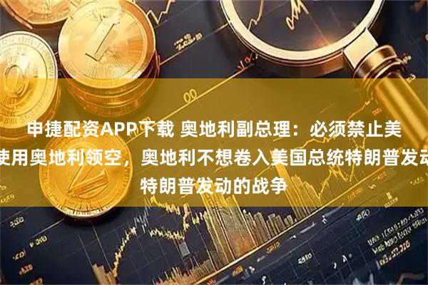 申捷配资APP下载 奥地利副总理：必须禁止美国军机使用奥地利领空，奥地利不想卷入美国总统特朗普发动的战争