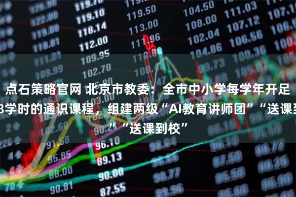 点石策略官网 北京市教委：全市中小学每学年开足开好8学时的通识课程，组建两级“AI教育讲师团”“送课到校”